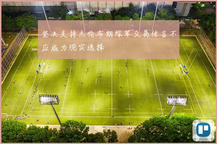 坚决支持杰伦布朗绿军交易传言不应成为现实选择