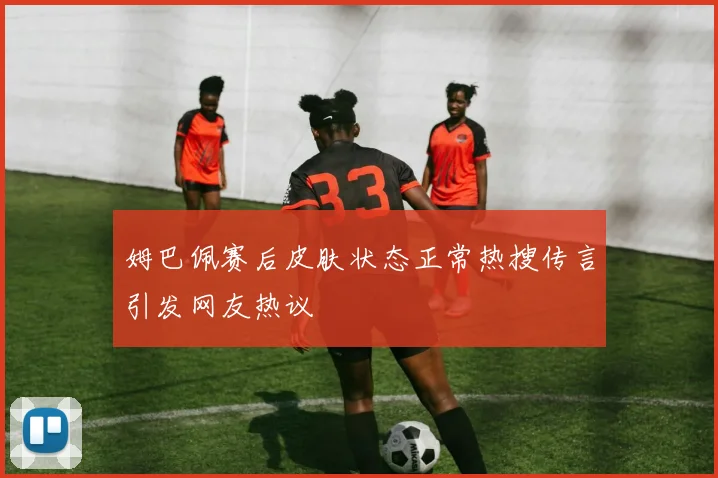 姆巴佩赛后皮肤状态正常热搜传言引发网友热议
