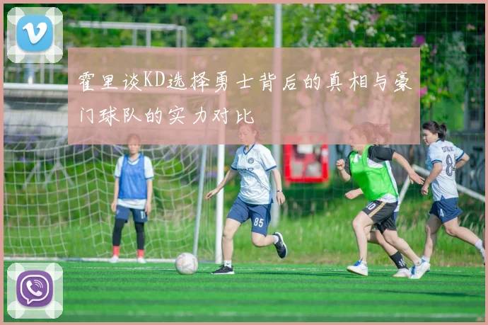 霍里谈KD选择勇士背后的真相与豪门球队的实力对比