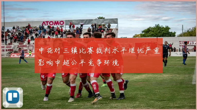 申花对三镇比赛裁判水平堪忧严重影响中超公平竞争环境