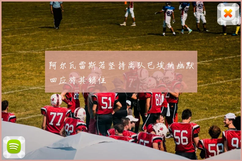 阿尔瓦雷斯若坚持离队巴埃纳幽默回应将其锁住