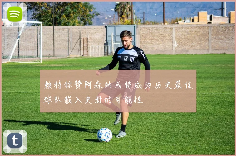 赖特称赞阿森纳或将成为历史最佳球队载入史册的可能性