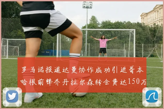 罗马诺报道达曼协作成功引进哥本哈根前锋乔丹拉尔森转会费达150万美元