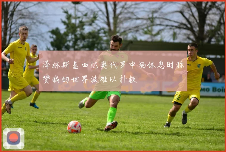 泽林斯基回忆奥代罗中场休息时称赞我的世界波难以扑救