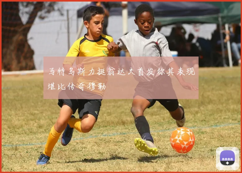 马特乌斯力挺翁达夫首发称其表现堪比传奇穆勒