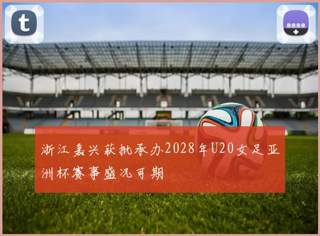 浙江嘉兴获批承办2028年U20女足亚洲杯赛事盛况可期