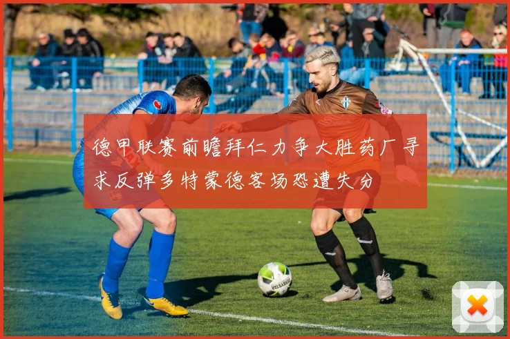 德甲联赛前瞻拜仁力争大胜药厂寻求反弹多特蒙德客场恐遭失分