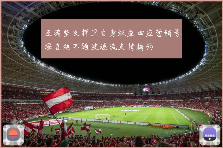 王涛坚决捍卫自身权益回应营销号谣言绝不随波逐流支持梅西