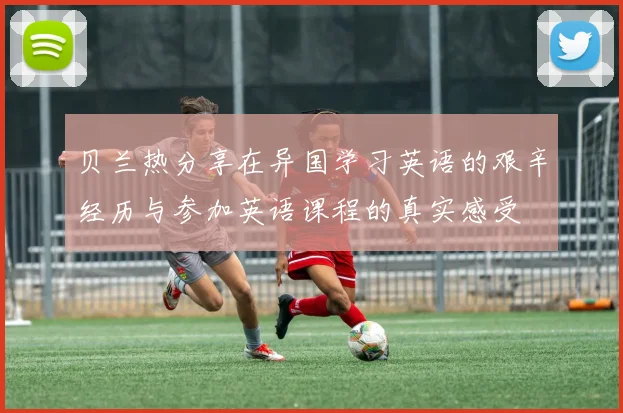 贝兰热分享在异国学习英语的艰辛经历与参加英语课程的真实感受