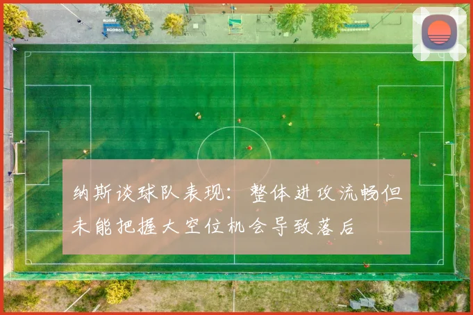 纳斯谈球队表现：整体进攻流畅但未能把握大空位机会导致落后