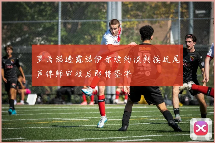罗马诺透露诺伊尔续约谈判接近尾声律师审核后即将签字