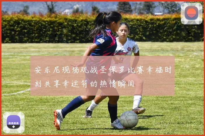 安东尼现场观战圣保罗比赛幸福时刻共享幸运符的热情瞬间