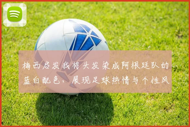 梅西启发我将头发染成阿根廷队的蓝白配色，展现足球热情与个性风采