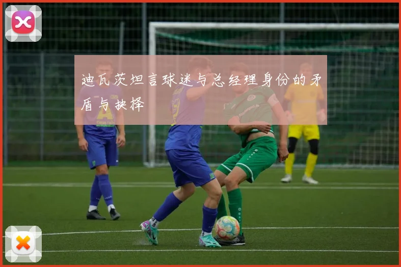迪瓦茨坦言球迷与总经理身份的矛盾与抉择